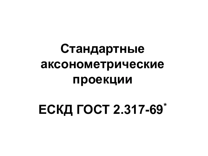 Стандартные аксонометрические проекции ЕСКД ГОСТ 2.317-69*