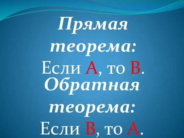 Прямая теорема: Если А, то В. Обратная теорема: Если В, то А.