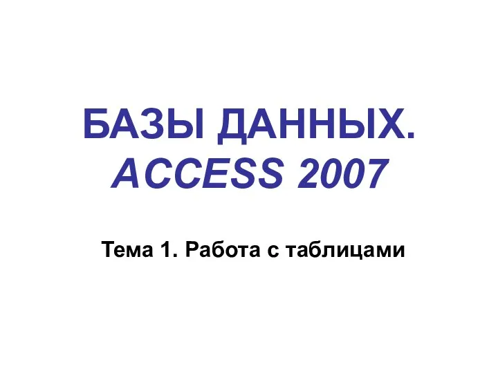 БАЗЫ ДАННЫХ. ACCESS 2007 Тема 1. Работа с таблицами