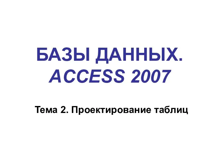 БАЗЫ ДАННЫХ. ACCESS 2007 Тема 2. Проектирование таблиц