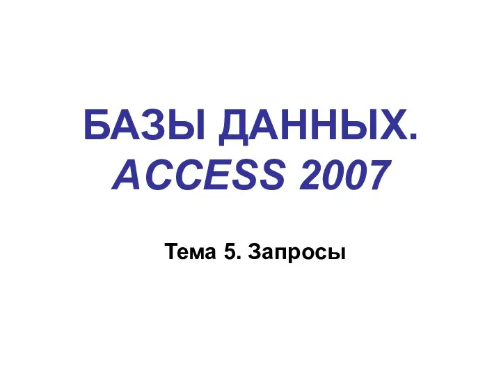 БАЗЫ ДАННЫХ. ACCESS 2007 Тема 5. Запросы