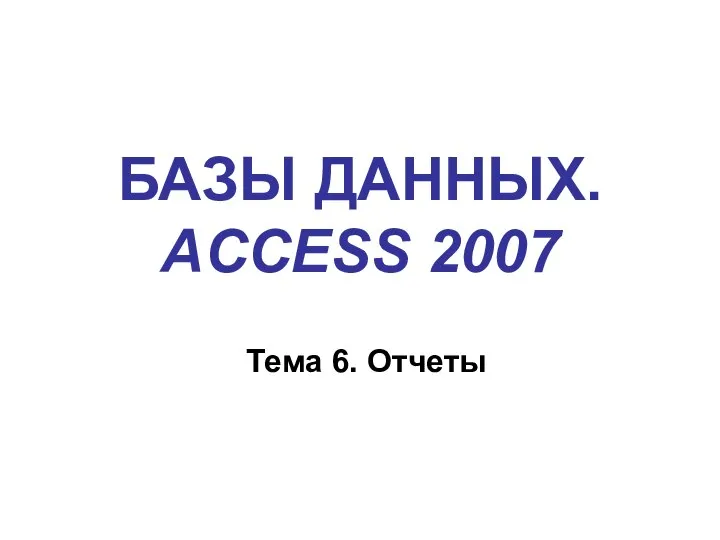 БАЗЫ ДАННЫХ. ACCESS 2007 Тема 6. Отчеты