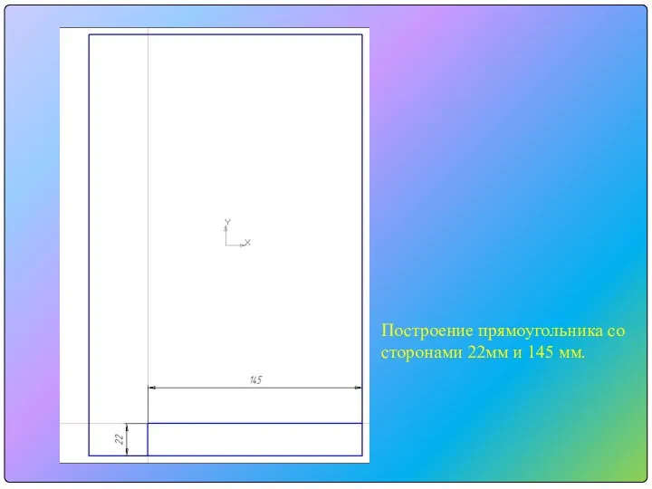 Построение прямоугольника со сторонами 22мм и 145 мм.