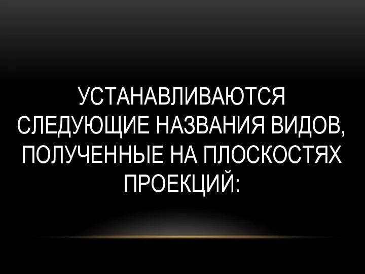 УСТАНАВЛИВАЮТСЯ СЛЕДУЮЩИЕ НАЗВАНИЯ ВИДОВ, ПОЛУЧЕННЫЕ НА ПЛОСКОСТЯХ ПРОЕКЦИЙ: