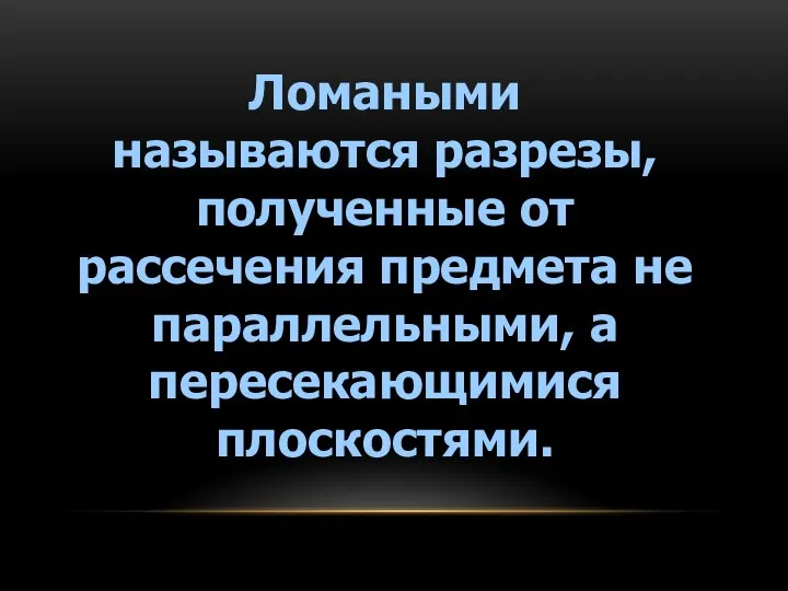 Ломаными называются разрезы, полученные от рассечения предмета не параллельными, а пересекающимися плоскостями.