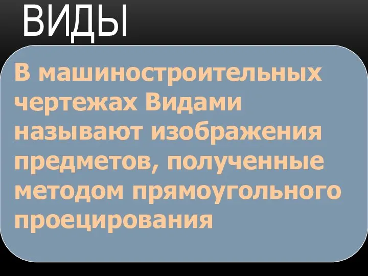 ВИДЫ В машиностроительных чертежах Видами называют изображения предметов, полученные методом прямоугольного проецирования