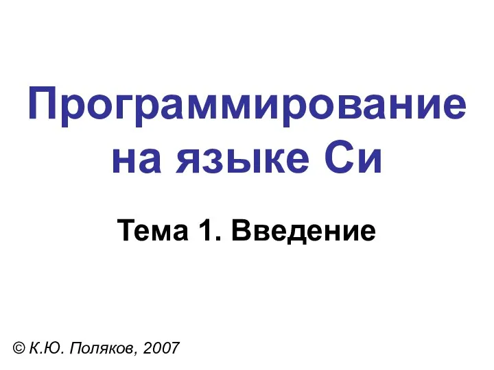 Программирование на языке Си Тема 1. Введение © К.Ю. Поляков, 2007