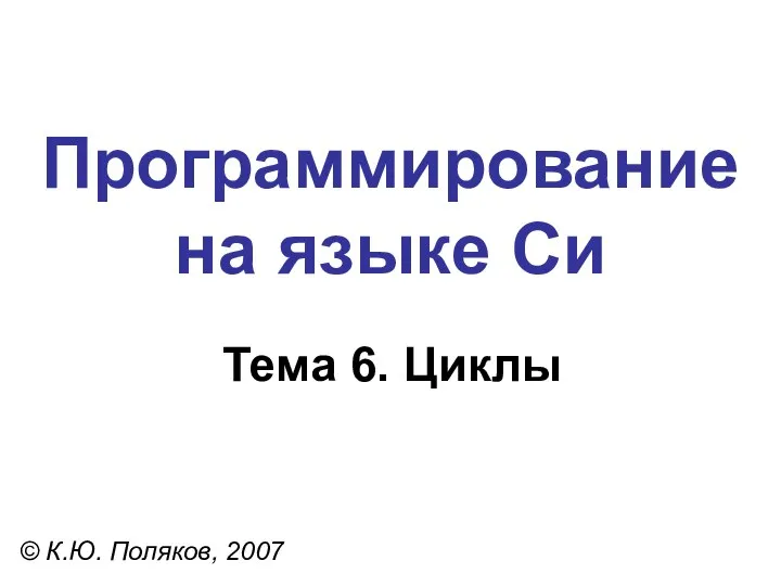 Программирование на языке Си Тема 6. Циклы © К.Ю. Поляков, 2007