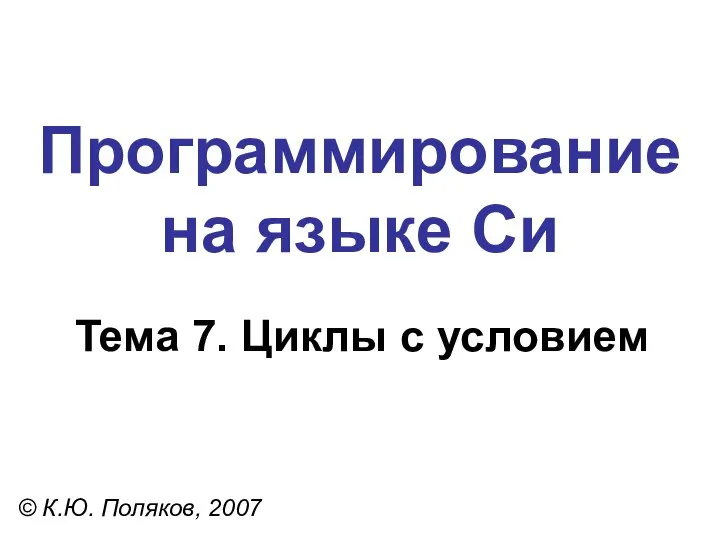 Программирование на языке Си Тема 7. Циклы с условием © К.Ю. Поляков, 2007