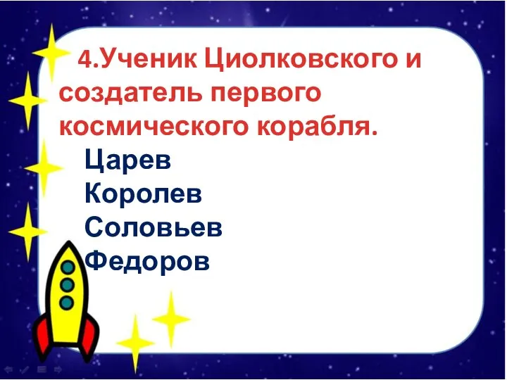 4.Ученик Циолковского и создатель первого космического корабля. Царев Королев Соловьев Федоров