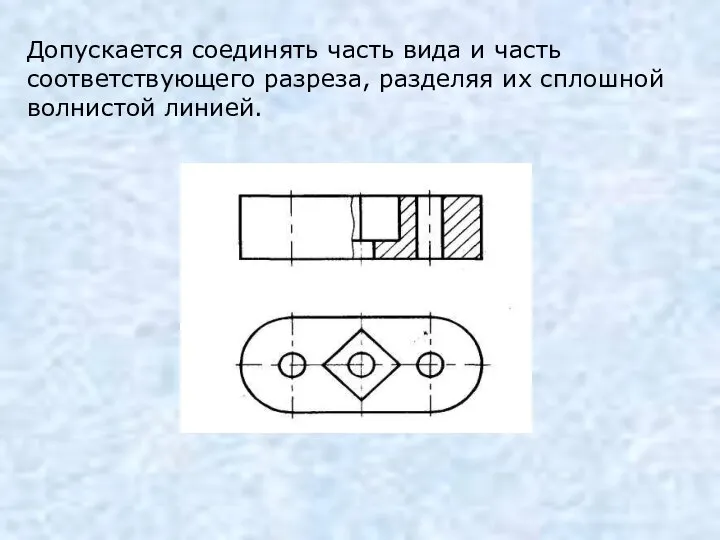 Допускается соединять часть вида и часть соответствующего разреза, разделяя их сплошной волнистой линией.