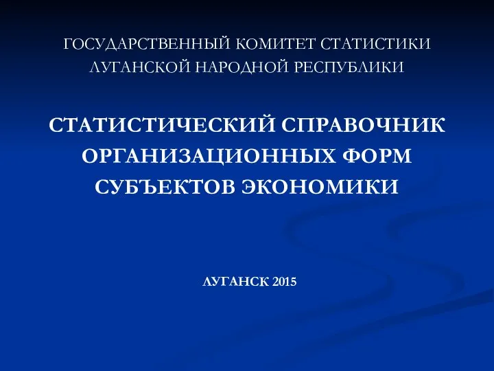 ГОСУДАРСТВЕННЫЙ КОМИТЕТ СТАТИСТИКИ ЛУГАНСКОЙ НАРОДНОЙ РЕСПУБЛИКИ СТАТИСТИЧЕСКИЙ СПРАВОЧНИК ОРГАНИЗАЦИОННЫХ ФОРМ СУБЪЕКТОВ ЭКОНОМИКИ ЛУГАНСК 2015