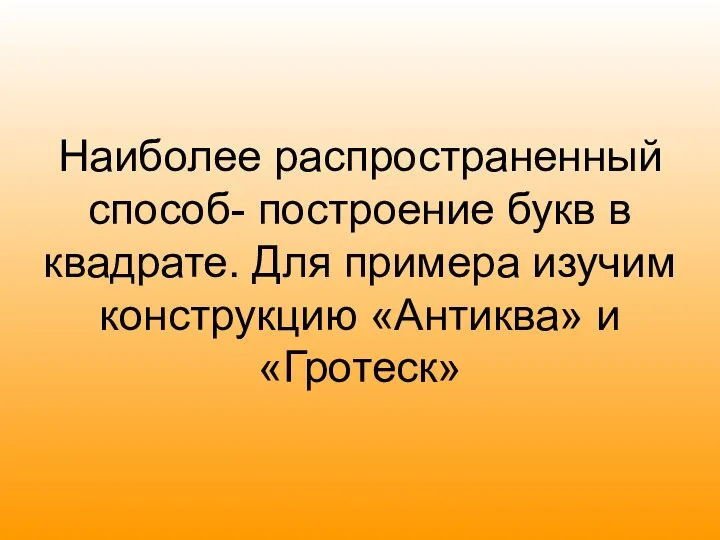 Наиболее распространенный способ- построение букв в квадрате. Для примера изучим конструкцию «Антиква» и «Гротеск»