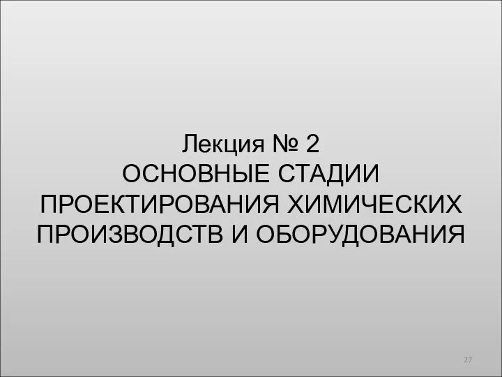 Лекция № 2 ОСНОВНЫЕ СТАДИИ ПРОЕКТИРОВАНИЯ ХИМИЧЕСКИХ ПРОИЗВОДСТВ И ОБОРУДОВАНИЯ