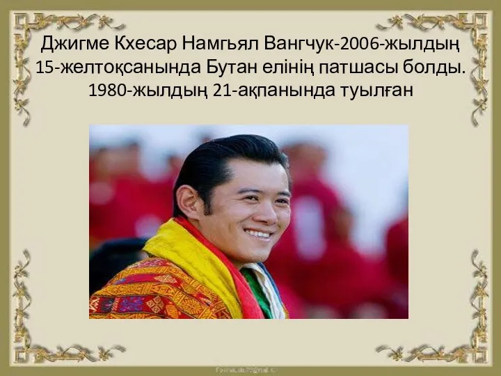 Джигме Кхесар Намгьял Вангчук-2006-жылдың 15-желтоқсанында Бутан елінің патшасы болды. 1980-жылдың 21-ақпанында туылған