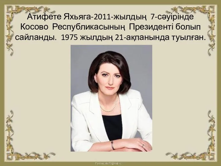 Атифете Яхьяга-2011-жылдың 7-сәуірінде Косово Республикасының Президенті болып сайланды. 1975 жылдың 21-ақпанында туылған.