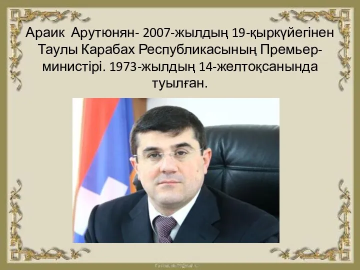 Араик Арутюнян- 2007-жылдың 19-қыркүйегінен Таулы Карабах Республикасының Премьер-министірі. 1973-жылдың 14-желтоқсанында туылған.