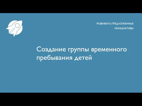 Создание группы временного пребывания детей РАЗВИВАТЬ ПРЕДЛОЖЕННЫЕ ИНИЦИАТИВЫ