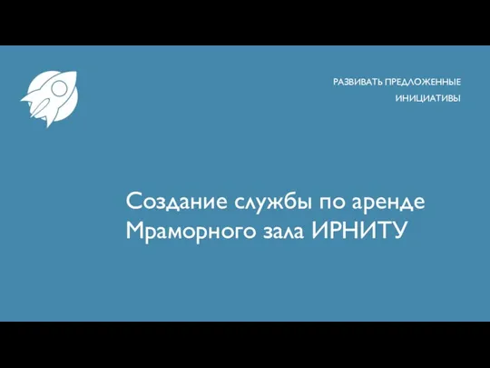 Создание службы по аренде Мраморного зала ИРНИТУ РАЗВИВАТЬ ПРЕДЛОЖЕННЫЕ ИНИЦИАТИВЫ