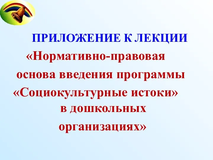 ПРИЛОЖЕНИЕ К ЛЕКЦИИ «Нормативно-правовая основа введения программы «Социокультурные истоки» в дошкольных организациях»