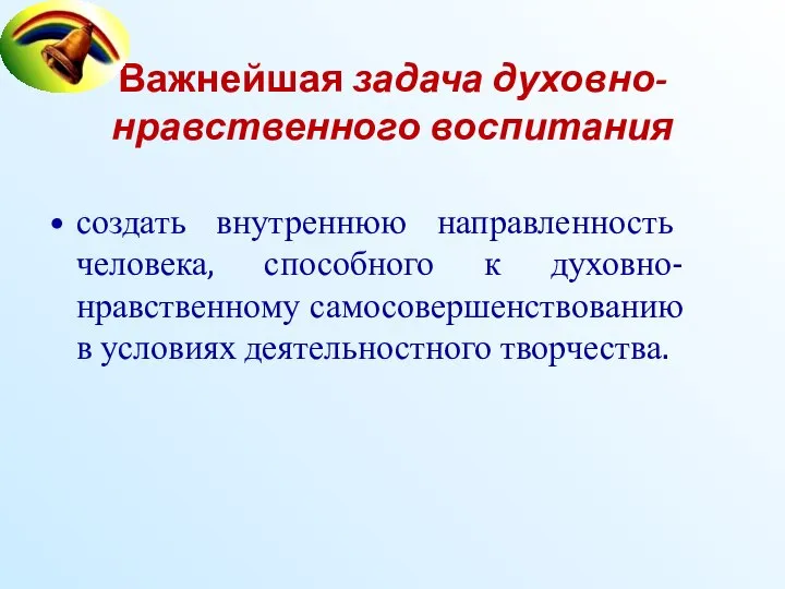 Важнейшая задача духовно-нравственного воспитания создать внутреннюю направленность человека, способного к духовно-нравственному самосовершенствованию в условиях деятельностного творчества.