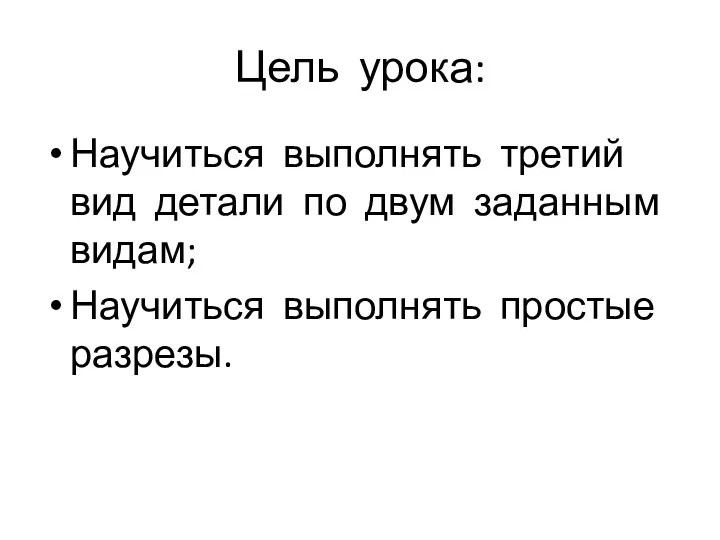 Цель урока: Научиться выполнять третий вид детали по двум заданным видам; Научиться выполнять простые разрезы.