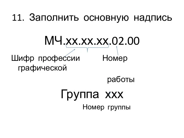 11. Заполнить основную надпись МЧ.хх.хх.хх.02.00 Шифр профессии Номер графической работы Группа ххх Номер группы