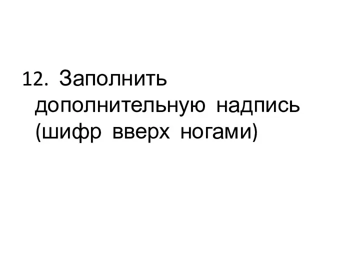 12. Заполнить дополнительную надпись (шифр вверх ногами)