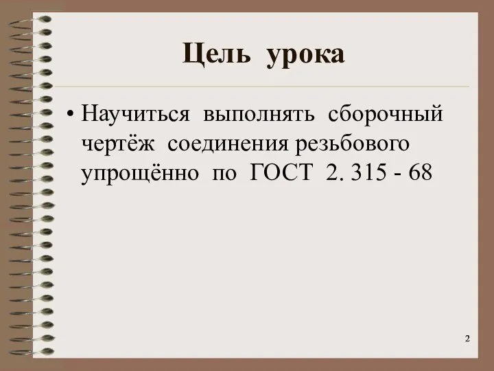 Цель урока Научиться выполнять сборочный чертёж соединения резьбового упрощённо по ГОСТ 2. 315 - 68