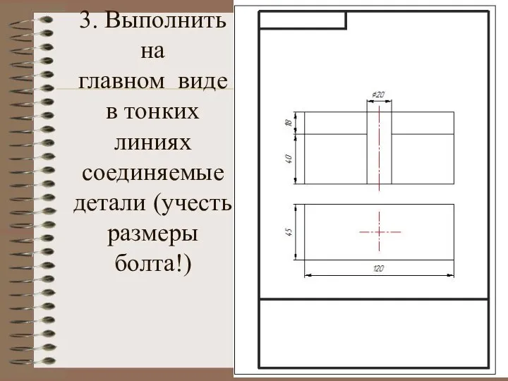 3. Выполнить на главном виде в тонких линиях соединяемые детали (учесть размеры болта!)