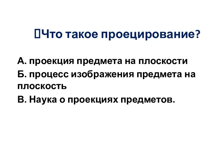 Что такое проецирование? А. проекция предмета на плоскости Б. процесс изображения