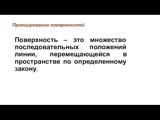 Проецирование поверхностей Поверхность – это множество последовательных положений линии, перемещающейся в пространстве по определенному закону.