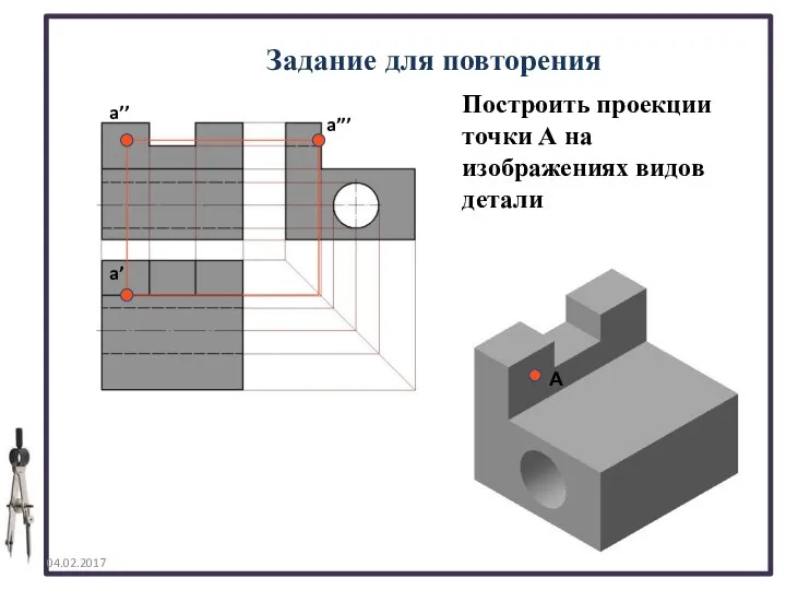 Задание для повторения 04.02.2017 А a’’’ a’ a’’ Построить проекции точки А на изображениях видов детали