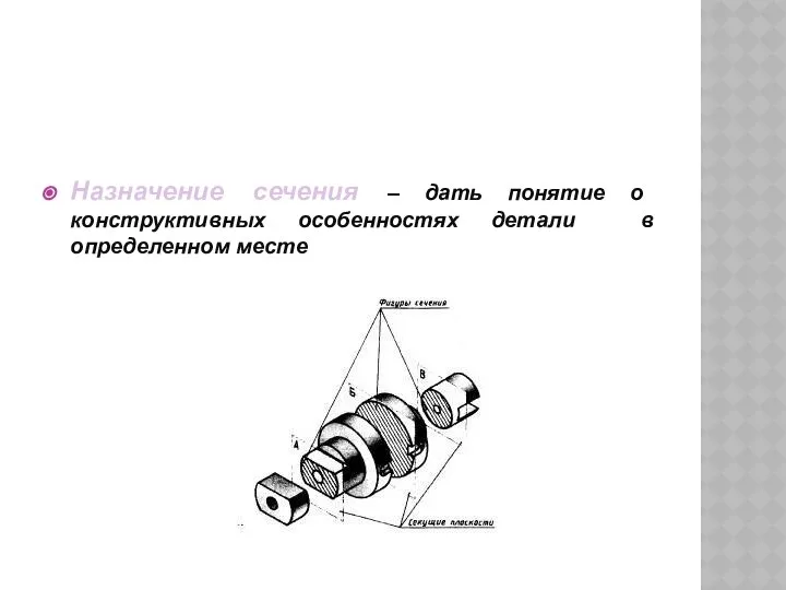 Назначение сечений Назначение сечения – дать понятие о конструктивных особенностях детали в определенном месте