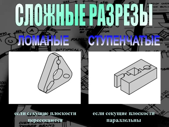 СЛОЖНЫЕ РАЗРЕЗЫ ЛОМАНЫЕ СТУПЕНЧАТЫЕ если секущие плоскости пересекаются если секущие плоскости параллельны