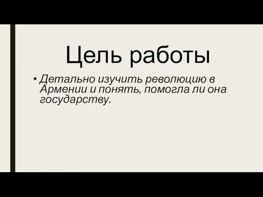 Цель работы Детально изучить революцию в Армении и понять, помогла ли она государству.