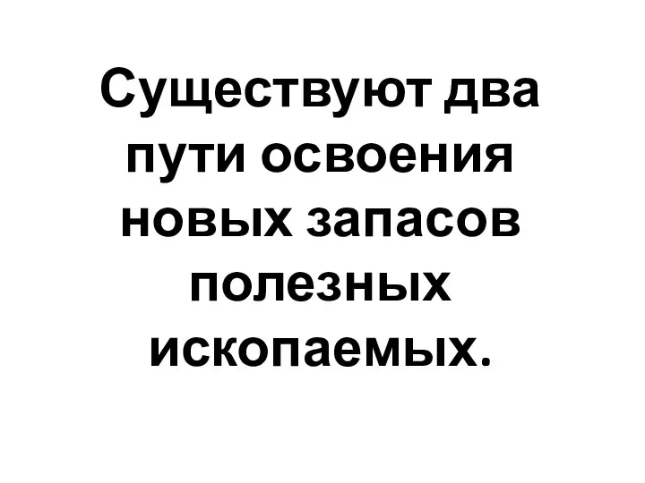 Существуют два пути освоения новых запасов полезных ископаемых.