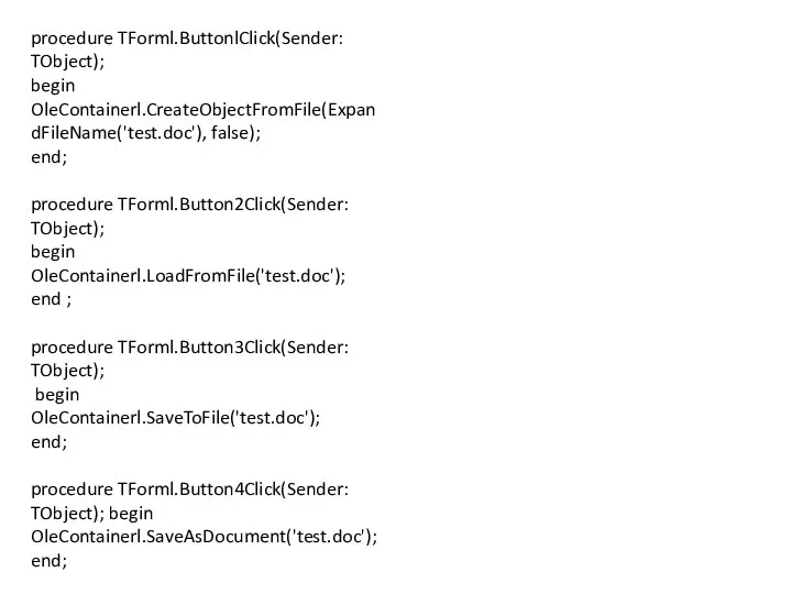 procedure TForml.ButtonlClick(Sender: TObject); begin OleContainerl.CreateObjectFromFile(ExpandFileName('test.doc'), false); end; procedure TForml.Button2Click(Sender: TObject); begin