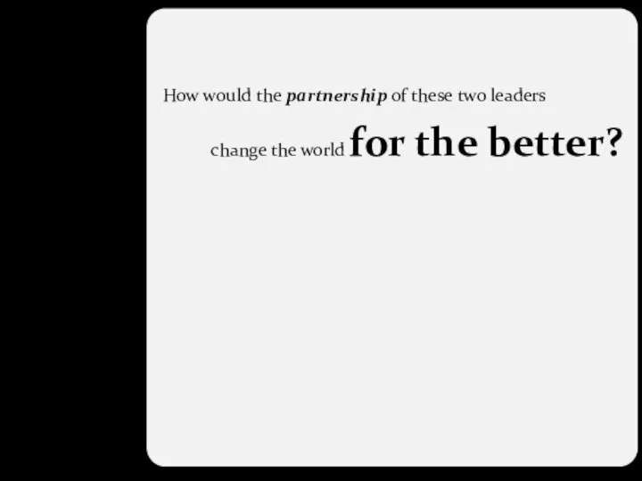 How would the partnership of these two leaders change the world for the better?