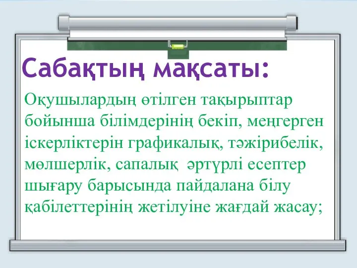 Оқушылардың өтілген тақырыптар бойынша білімдерінің бекіп, меңгерген іскерліктерін графикалық, тәжірибелік, мөлшерлік,