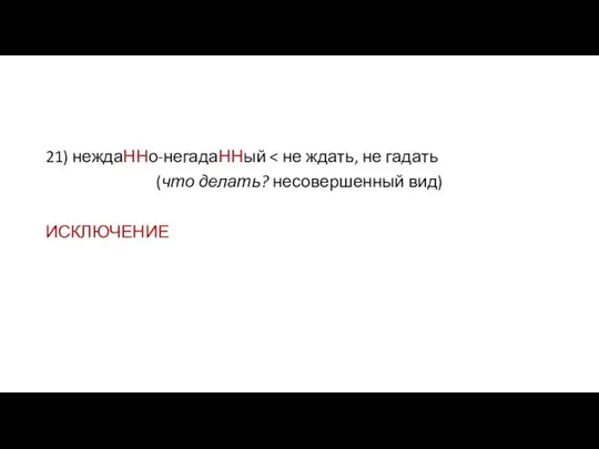 21) неждаННо-негадаННый (что делать? несовершенный вид) ИСКЛЮЧЕНИЕ