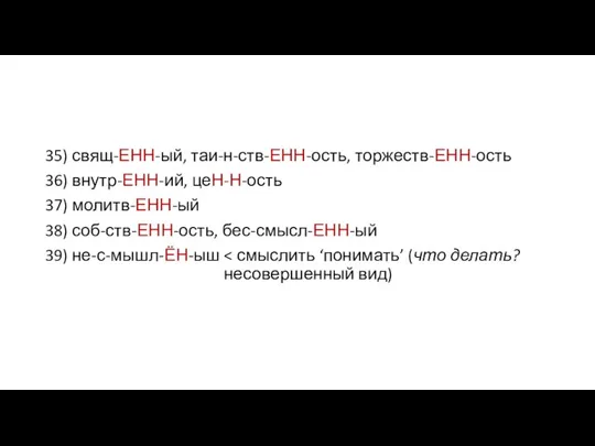 35) свящ-ЕНН-ый, таи-н-ств-ЕНН-ость, торжеств-ЕНН-ость 36) внутр-ЕНН-ий, цеН-Н-ость 37) молитв-ЕНН-ый 38) соб-ств-ЕНН-ость, бес-смысл-ЕНН-ый 39) не-с-мышл-ЁН-ыш