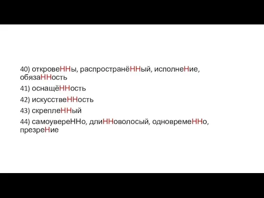 40) откровеННы, распространёННый, исполнеНие, обязаННость 41) оснащёННость 42) искусствеННость 43) скреплеННый 44) самоувереННо, длиННоволосый, одновремеННо, презреНие