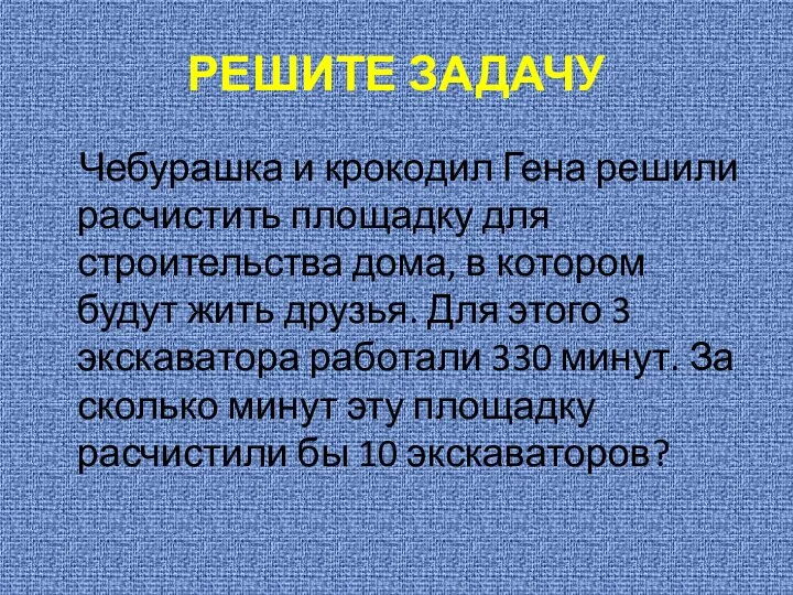 РЕШИТЕ ЗАДАЧУ Чебурашка и крокодил Гена решили расчистить площадку для строительства