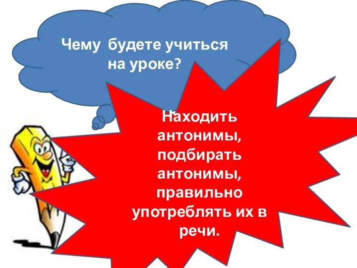 Чему будете учиться на уроке? Находить антонимы, подбирать антонимы, правильно употреблять их в речи.