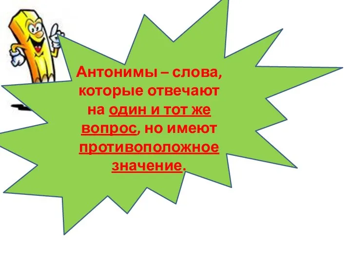 Антонимы – слова, которые отвечают на один и тот же вопрос, но имеют противоположное значение.