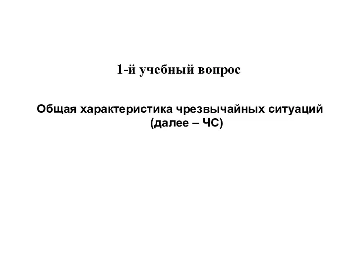 1-й учебный вопрос Общая характеристика чрезвычайных ситуаций (далее – ЧС)