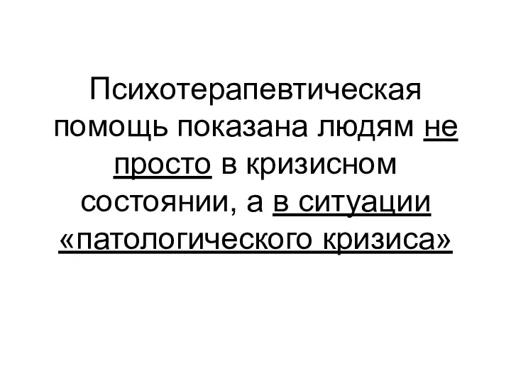 Психотерапевтическая помощь показана людям не просто в кризисном состоянии, а в ситуации «патологического кризиса»