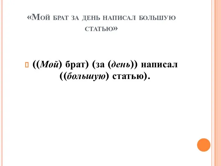 «Мой брат за день написал большую статью» ((Мой) брат) (за (день)) написал ((большую) статью).