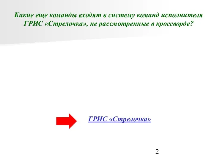 Какие еще команды входят в систему команд исполнителя ГРИС «Стрелочка», не рассмотренные в кроссворде? ГРИС «Стрелочка»